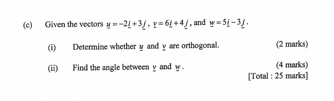 Given the vectors u=-2i+3j, v=6i+4j , and w=5i-3j. 
(i) Determine whether y and y are orthogonal. (2 marks) 
(ii) Find the angle between y and w. (4 marks) 
[Total : 25 marks]