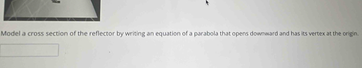 Model a cross section of the reflector by writing an equation of a parabola that opens downward and has its vertex at the origin.