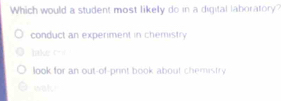 Which would a student most likelly do in a digital laboratory?
conduct an experiment in chemistry
lake (-=
look for an out-of-print book about chemistry
wak