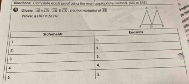 DIrections: Complete each proof using the most appropriate method. (SSS or SAS) 
Given: overline AB≌ overline CD, overline AB overline CD. D is the midpoint of overline BE
Angles 
Prove: △ ABD≌ △ CDE
de int 
spor 
nific 
a