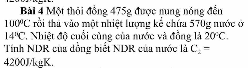 Một thỏi đồng 475g được nung nóng đến
100°C trồi thả vào một nhiệt lượng kể chứa 570g nước ở
14°C. Nhiệt độ cuối cùng của nước và đồng là 20°C. 
Tính NDR của đồng biết NDR của nước là C_2=
4200J/kgK.