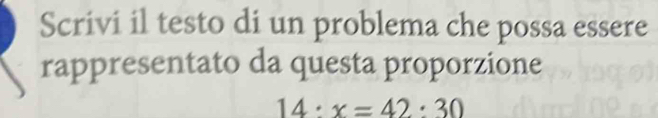 Scrivi il testo di un problema che possa essere 
rappresentato da questa proporzione
14:x=42:30