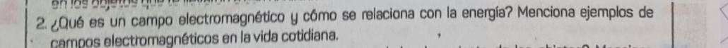 ¿Qué es un campo electromagnético y cómo se relaciona con la energía? Menciona ejemplos de 
campos electromagnéticos en la vida cotidiana.
