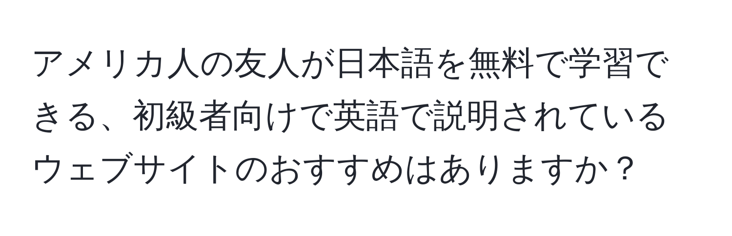 アメリカ人の友人が日本語を無料で学習できる、初級者向けで英語で説明されているウェブサイトのおすすめはありますか？