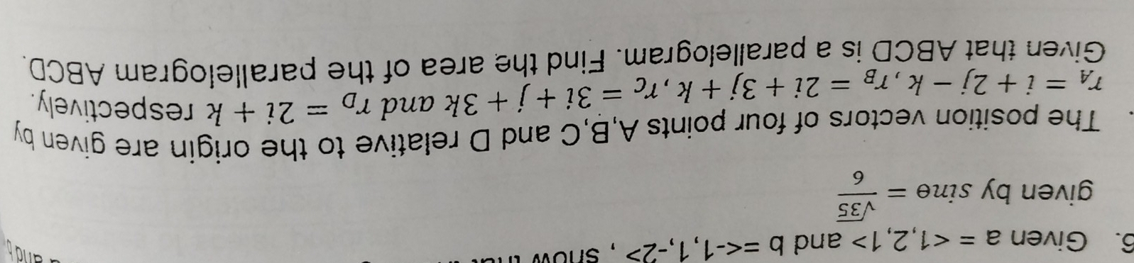 Given a=<1,2,1> and b= , show t 
and 
given by sin θ = sqrt(35)/6 
The position vectors of four points A, B, C and D relative to the origin are given by
r_A=i+2j-k, r_B=2i+3j+k, r_C=3i+j+3k and r_D=2i+k respectively. 
Given that ABCD is a parallelogram. Find the area of the parallelogram ABCD.