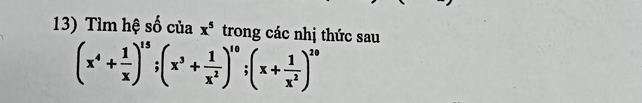 Tìm hệ số của x^5 trong các nhị thức sau
(x^4+ 1/x )^15; (x^3+ 1/x^2 )^10; (x+ 1/x^2 )^20