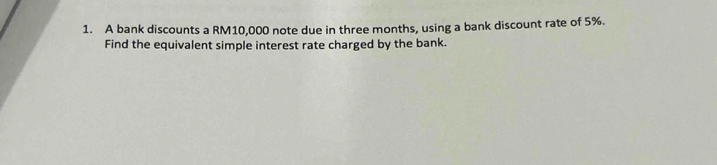 A bank discounts a RM10,000 note due in three months, using a bank discount rate of 5%. 
Find the equivalent simple interest rate charged by the bank.