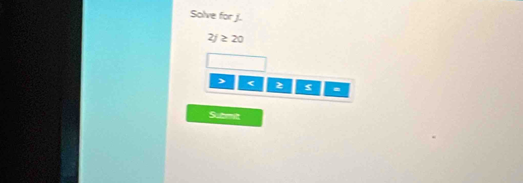 Solve for j. 
2j ≥ 20
< z ≤
Subilt