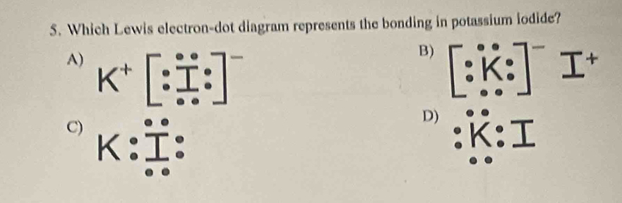 Which Lewis electron-dot diagram represents the bonding in potassium iodide?
A) K^+[:beginarrayr^((circ) ^circ ^circ):^circ ]^-
B)
I^+
D)
C) _ 
K. . 
.