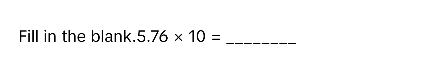 Fill in the blank.5.76  ×  10  =     ________