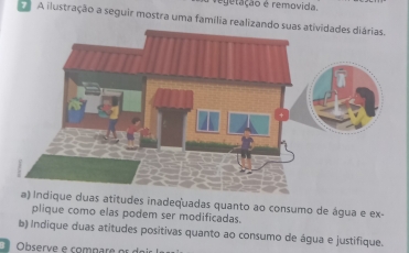 regetação é removida. 
A ilustração a seguir mostra uma família realizan 
e duas atitudes inadequadas quanto ao consumo de água e ex- 
plique como elas podem ser modificadas. 
b) Indique duas atitudes positivas quanto ao consumo de água e justifique. 
Observe e compare o s os