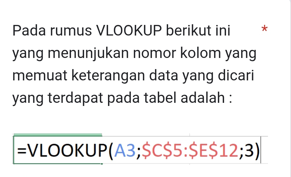 Pada rumus VLOOKUP berikut ini * 
yang menunjukan nomor kolom yang 
memuat keterangan data yang dicari 
yang terdapat pada tabel adalah : 
=VLOOK UP(A3;SC _  5 : $ Ezeta 12;3)