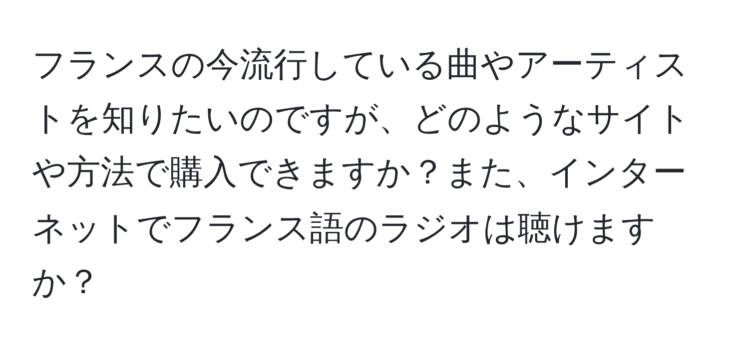 フランスの今流行している曲やアーティストを知りたいのですが、どのようなサイトや方法で購入できますか？また、インターネットでフランス語のラジオは聴けますか？