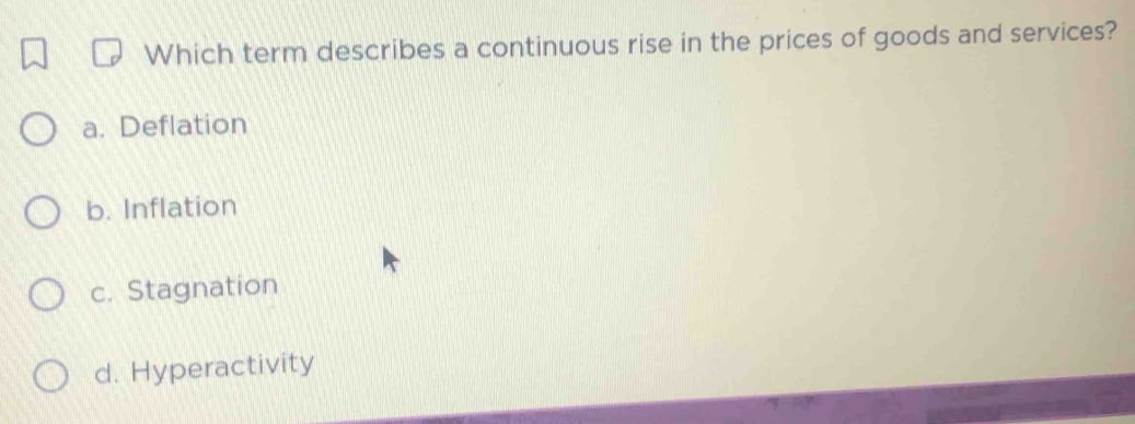 Which term describes a continuous rise in the prices of goods and services?
a. Deflation
b. Inflation
c. Stagnation
d. Hyperactivity