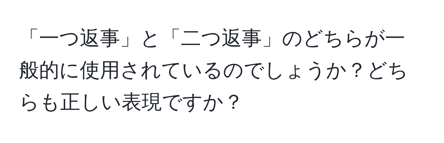 「一つ返事」と「二つ返事」のどちらが一般的に使用されているのでしょうか？どちらも正しい表現ですか？