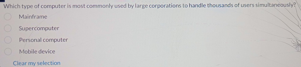 Which type of computer is most commonly used by large corporations to handle thousands of users simultaneously?
Mainframe
Supercomputer
Personal computer
Mobile device
Clear my selection