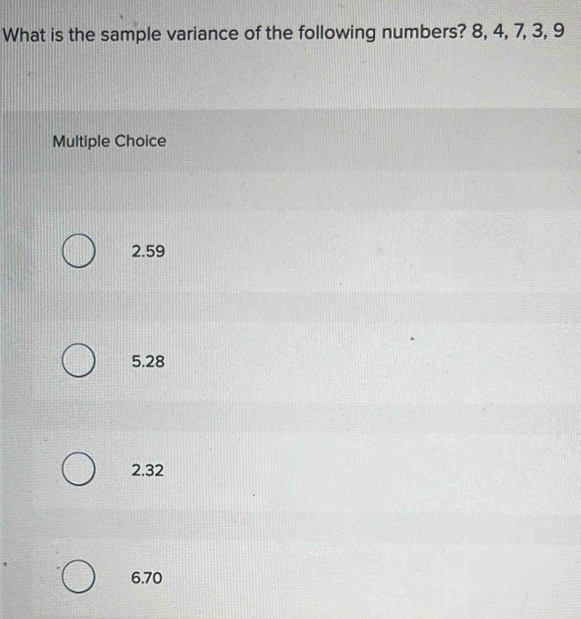 What is the sample variance of the following numbers? 8, 4, 7, 3, 9
Multiple Choice
2.59
5.28
2.32
6.70