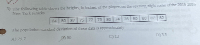 The following table shows the heights, in inches, of the players on the opening-night roster of the 2015-2016
New York Knick
The population standard deviation of these data is approcimately
A) 79.7 B80 C) 13 D) 3.5
