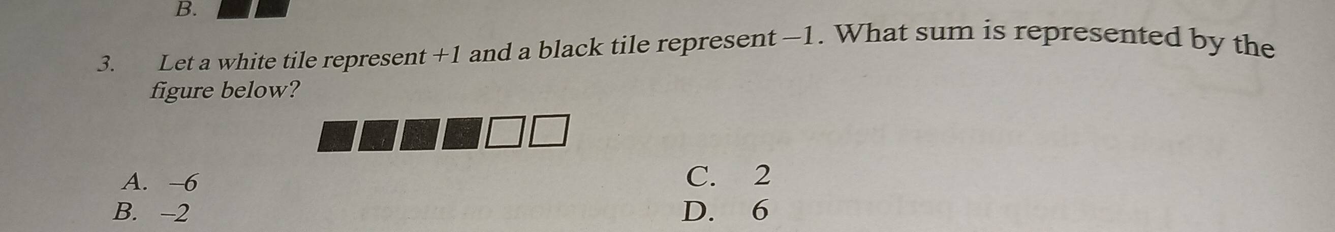 Let a white tile represent +1 and a black tile represent -1. What sum is represented by the
figure below?
A. -6
C. 2
B. -2 D. 6