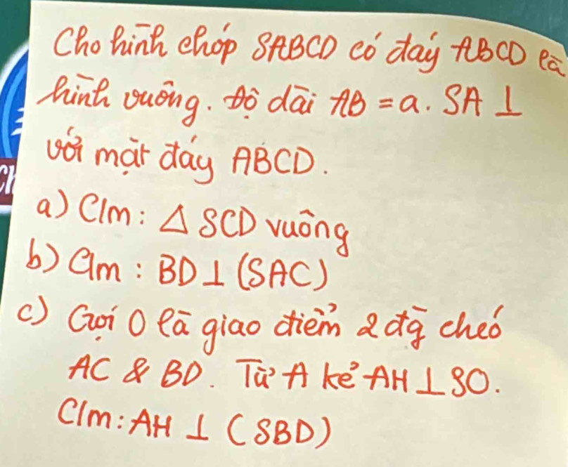 Chohinh ehop SABCD có day +BCD ea 
hinh guóng. ¢ò dāi AB=a· SA⊥
ói mar day ABCD. 
a) CIm : △ SCD vuóng 
b) GM:BD⊥ (SAC)
() GoiO ea giao dièm adg cheo
AC & BD THA KE AH 1 30.
ClM:AH⊥ (SBD)