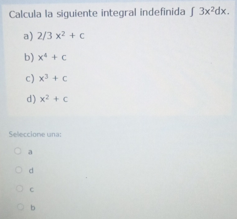 Calcula la siguiente integral indefinida ∈t 3x^2dx.
a) 2/3x^2+c
b) x^4+C
c) x^3+c
d) x^2+c
Seleccione una:
a
d
C
b