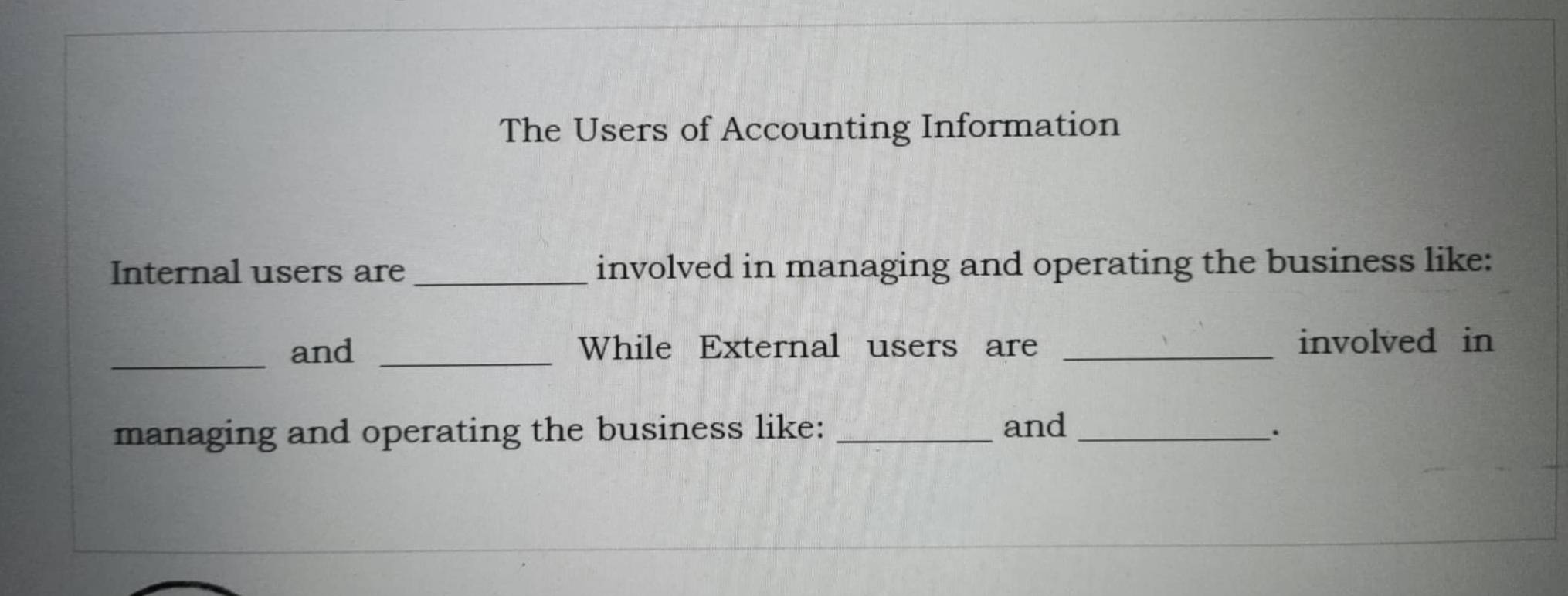 The Users of Accounting Information 
Internal users are _involved in managing and operating the business like: 
_and _While External users are _involved in 
managing and operating the business like: _and_ 
.