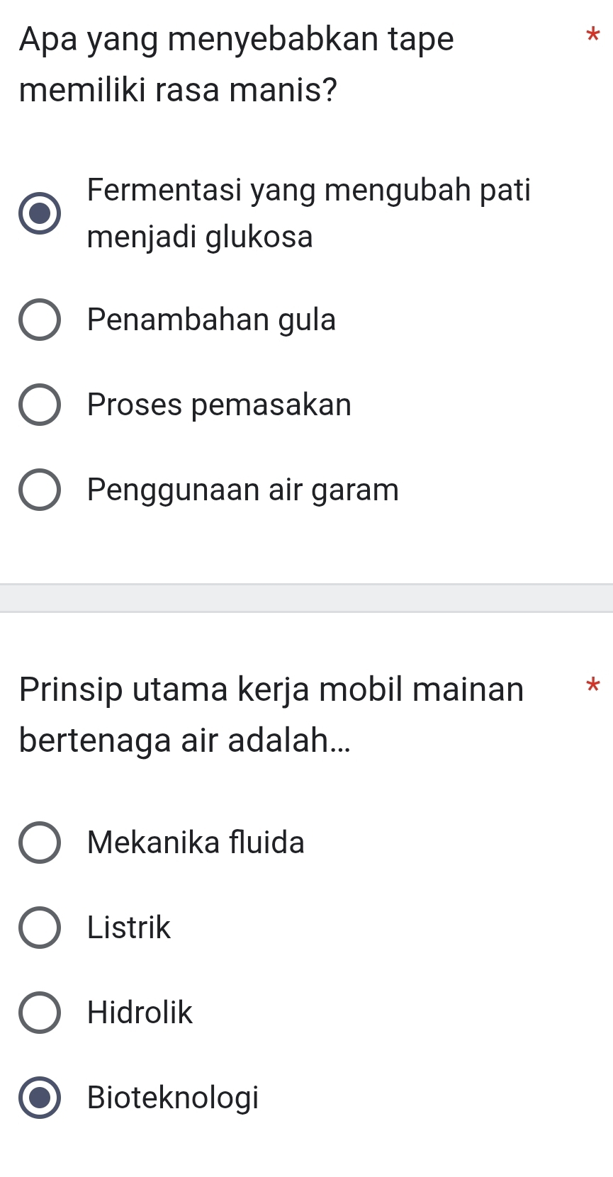 Apa yang menyebabkan tape
memiliki rasa manis?
Fermentasi yang mengubah pati
menjadi glukosa
Penambahan gula
Proses pemasakan
Penggunaan air garam
Prinsip utama kerja mobil mainan *
bertenaga air adalah...
Mekanika fluida
Listrik
Hidrolik
Bioteknologi