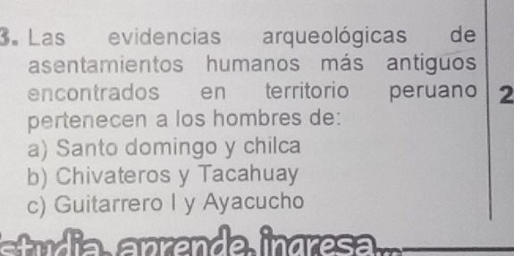 Las evidencias arqueológicas de
asentamientos humanos más antiguos
encontrados en territorio peruano 2
pertenecen a los hombres de:
a) Santo domingo y chilca
b) Chivateros y Tacahuay
c) Guitarrero I y Ayacucho