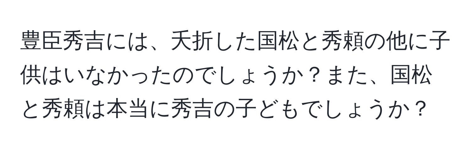 豊臣秀吉には、夭折した国松と秀頼の他に子供はいなかったのでしょうか？また、国松と秀頼は本当に秀吉の子どもでしょうか？