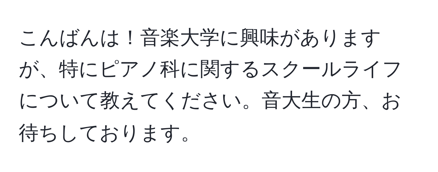 こんばんは！音楽大学に興味がありますが、特にピアノ科に関するスクールライフについて教えてください。音大生の方、お待ちしております。