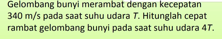 Gelombang bunyi merambat dengan kecepatan
340 m/s pada saat suhu udara T. Hitunglah cepat 
rambat gelombang bunyi pada saat suhu udara 47.