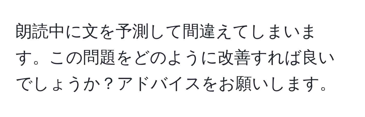 朗読中に文を予測して間違えてしまいます。この問題をどのように改善すれば良いでしょうか？アドバイスをお願いします。