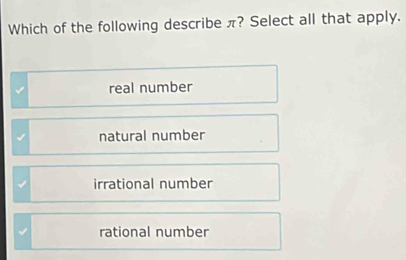 Which of the following describe π? Select all that apply.
real number
natural number
irrational number
rational number