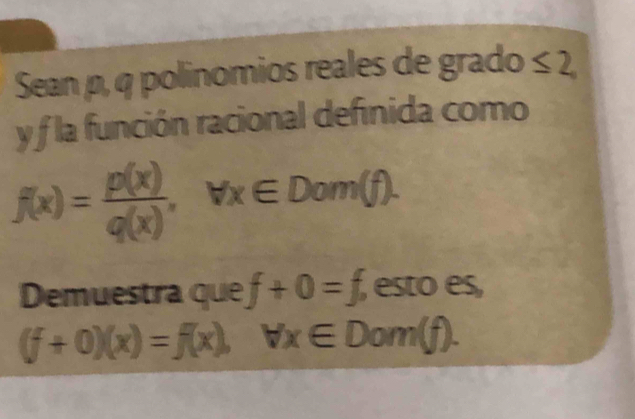 Sean p, q polinomios reales de grado ≤ 2, 
y f la función racional definida como
f(x)= p(x)/q(x) , forall x∈ Dom(f). 
Demuestra que f+0=f, esto es,
(f+0)(x)=f(x), forall x∈ Dom(f).