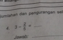 jumlahan dan pengurangan sel 
4. 3- 2/5 = _ 
Jawab: 
_