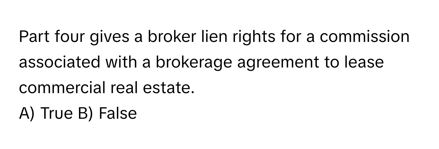 Part four gives a broker lien rights for a commission associated with a brokerage agreement to lease commercial real estate.

A) True B) False