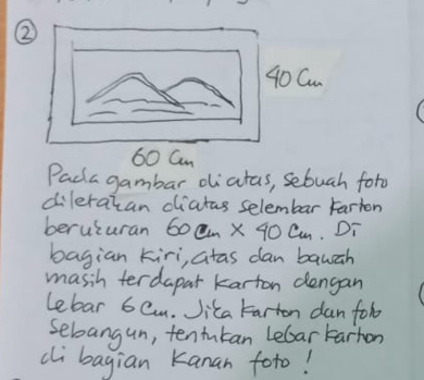 ② 
Pada gambar oliatas, sebuah foro 
dileratan diatas selembar Farton 
beruturan 60cm* 40cm Di 
bagian kiri, atas dan banah 
masih terdapar karton dengan 
Lebar 6 Cm. Jica tarton dan fob 
sebbangun, tentutan Lebar tarhon 
cli bagian Kanan foto!