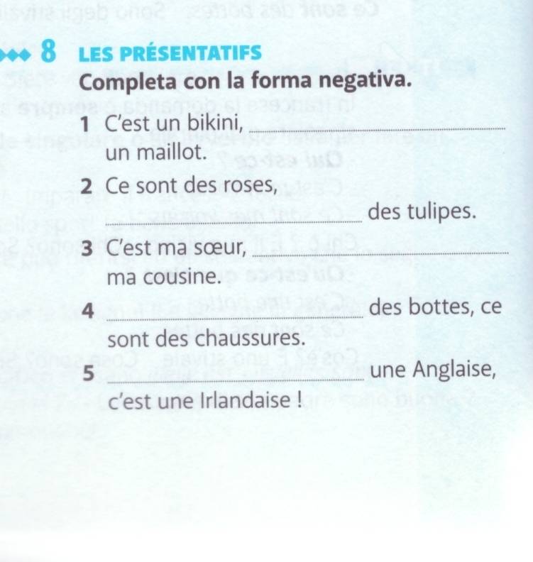 les présentatifs 
Completa con la forma negativa. 
1 C'est un bikini,_ 
un maillot. 
2 Ce sont des roses, 
_des tulipes. 
3 C'est ma sœur,_ 
ma cousine. 
4 _des bottes, ce 
sont des chaussures. 
5 _une Anglaise, 
c'est une Irlandaise !