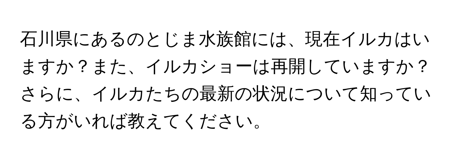 石川県にあるのとじま水族館には、現在イルカはいますか？また、イルカショーは再開していますか？さらに、イルカたちの最新の状況について知っている方がいれば教えてください。