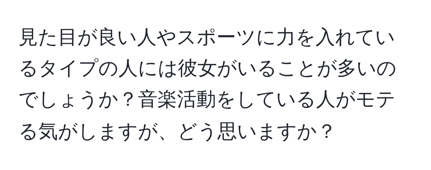 見た目が良い人やスポーツに力を入れているタイプの人には彼女がいることが多いのでしょうか？音楽活動をしている人がモテる気がしますが、どう思いますか？