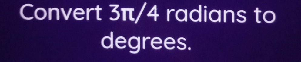 Convert 3π/4 radians to 
degrees.