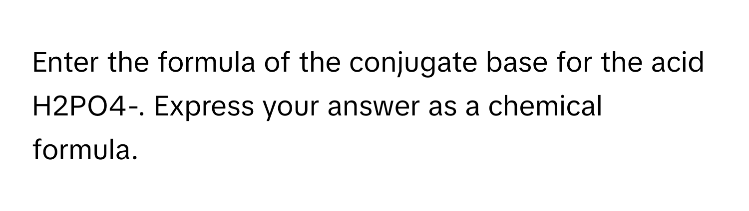 Enter the formula of the conjugate base for the acid H2PO4-. Express your answer as a chemical formula.