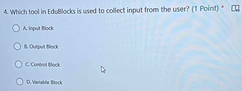 Which tool in EduBlocks is used to collect input from the user? (1 Point) *
A. Input Block
B. Output Block
C. Control Block
D. Variable Block