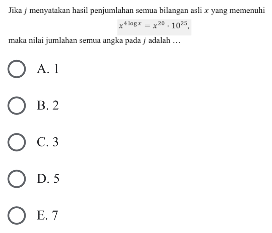 Jika j menyatakan hasil penjumlahan semua bilangan asli x yang memenuhi
x^(4log x)=x^(20)· 10^(25), 
maka nilai jumlahan semua angka pada j adalah …
A. 1
B. 2
C. 3
D. 5
E. 7