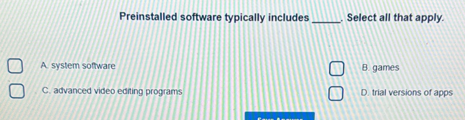 Preinstalled software typically includes _. Select all that apply.
A. system software B. games
C. advanced video editing programs D. trial versions of apps