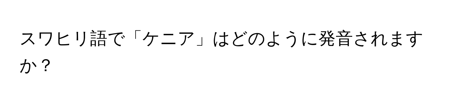 スワヒリ語で「ケニア」はどのように発音されますか？