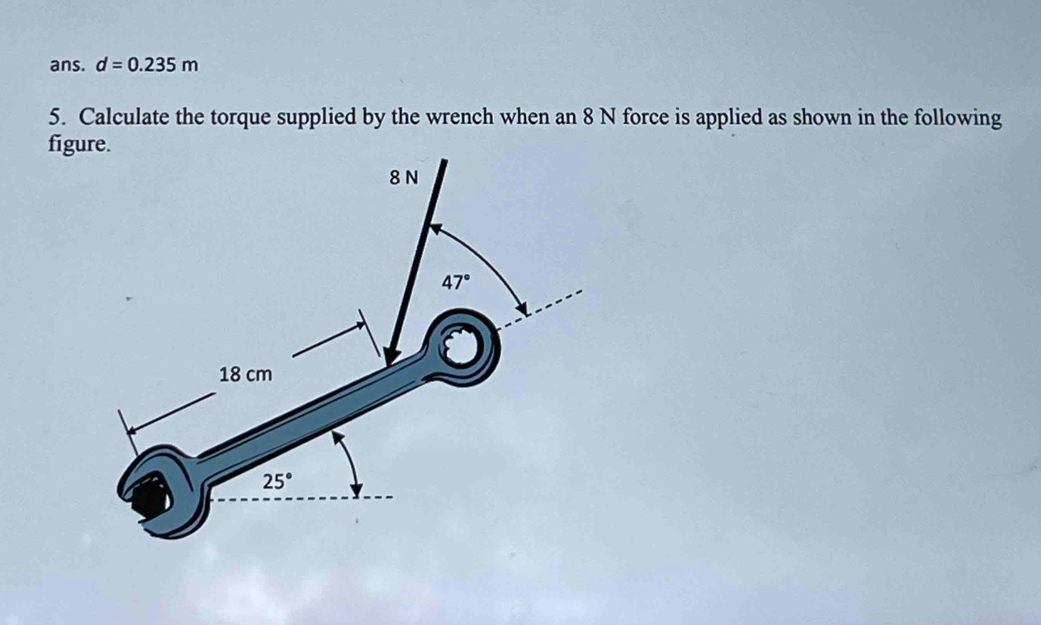 ans. d=0.235m
5. Calculate the torque supplied by the wrench when an 8 N force is applied as shown in the following
fig