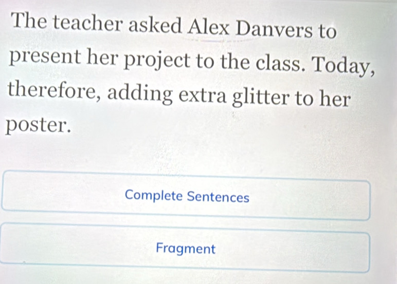 The teacher asked Alex Danvers to 
present her project to the class. Today, 
therefore, adding extra glitter to her 
poster. 
Complete Sentences 
Fragment