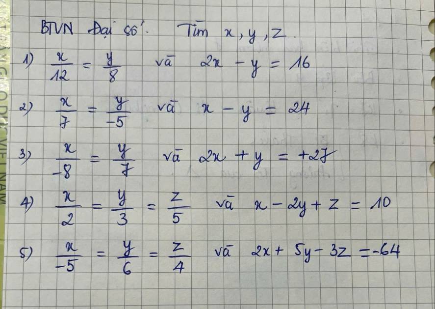 BTVN Dai S6. Tim X, y, Z.
 x/12 = y/8  va 2x-y=16
()  x/z = y/-5  vat x-y=24
3)  x/-8 = y/7 
vá 2x+y=+2z
4)  x/2 = y/3 = z/5  vā x-2y+z=10
5)  x/-5 = y/6 = z/4 
va 2x+5y-3z=-64