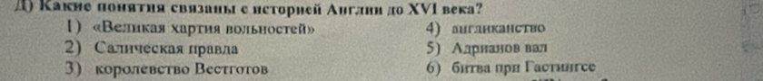 ) Κакие πоняτия связаны систорией Англни до ΧVΙ века?
1«Великая хартия вольностей» 4) ангднканство
2) Салнческая лравла 5) Алрнановвал
3) королевство Вестготов 6) бнгва при Γастингсе